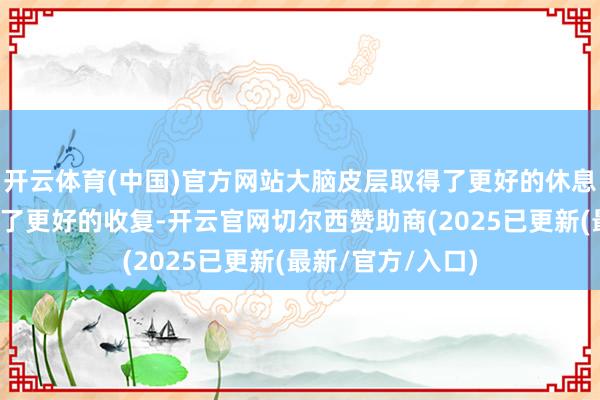 开云体育(中国)官方网站大脑皮层取得了更好的休息、元气心灵也有了更好的收复-开云官网切尔西赞助商(2025已更新(最新/官方/入口)