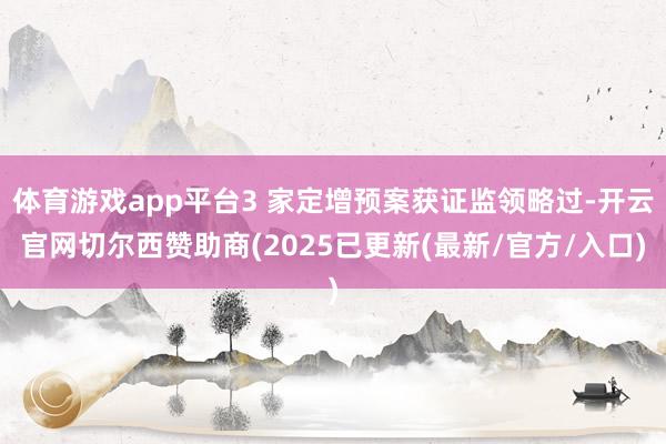 体育游戏app平台3 家定增预案获证监领略过-开云官网切尔西赞助商(2025已更新(最新/官方/入口)