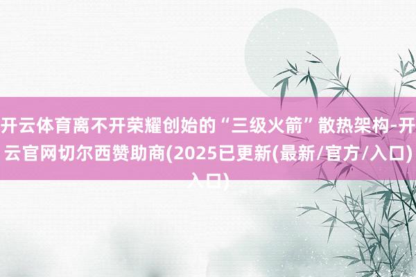 开云体育离不开荣耀创始的“三级火箭”散热架构-开云官网切尔西赞助商(2025已更新(最新/官方/入口)