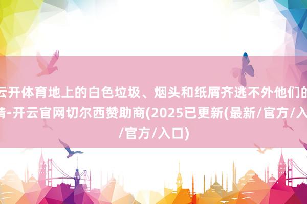 云开体育地上的白色垃圾、烟头和纸屑齐逃不外他们的眼睛-开云官网切尔西赞助商(2025已更新(最新/官方/入口)