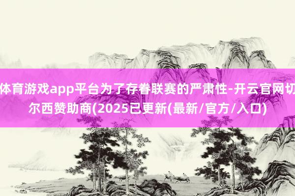 体育游戏app平台为了存眷联赛的严肃性-开云官网切尔西赞助商(2025已更新(最新/官方/入口)