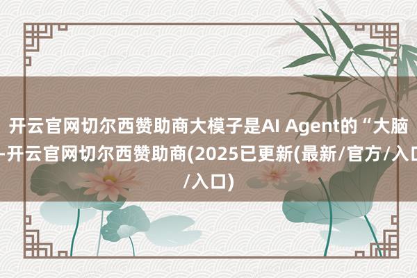 开云官网切尔西赞助商大模子是AI Agent的“大脑”-开云官网切尔西赞助商(2025已更新(最新/官方/入口)