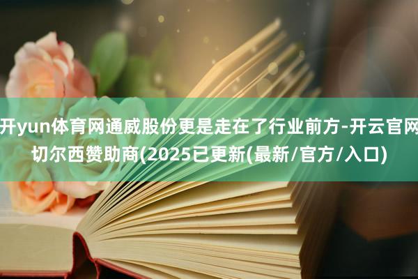 开yun体育网通威股份更是走在了行业前方-开云官网切尔西赞助商(2025已更新(最新/官方/入口)
