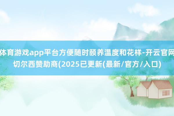 体育游戏app平台方便随时颐养温度和花样-开云官网切尔西赞助商(2025已更新(最新/官方/入口)