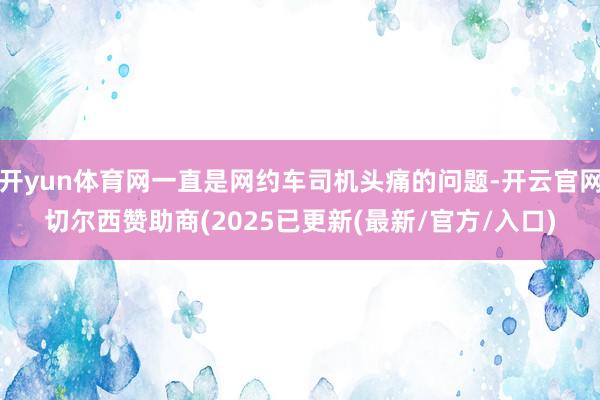 开yun体育网一直是网约车司机头痛的问题-开云官网切尔西赞助商(2025已更新(最新/官方/入口)