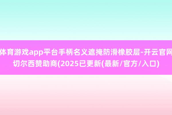 体育游戏app平台手柄名义遮掩防滑橡胶层-开云官网切尔西赞助商(2025已更新(最新/官方/入口)