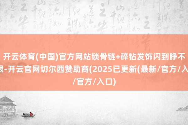 开云体育(中国)官方网站锁骨链+碎钻发饰闪到睁不开眼-开云官网切尔西赞助商(2025已更新(最新/官方/入口)