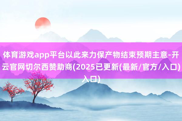 体育游戏app平台以此来力保产物结束预期主意-开云官网切尔西赞助商(2025已更新(最新/官方/入口)