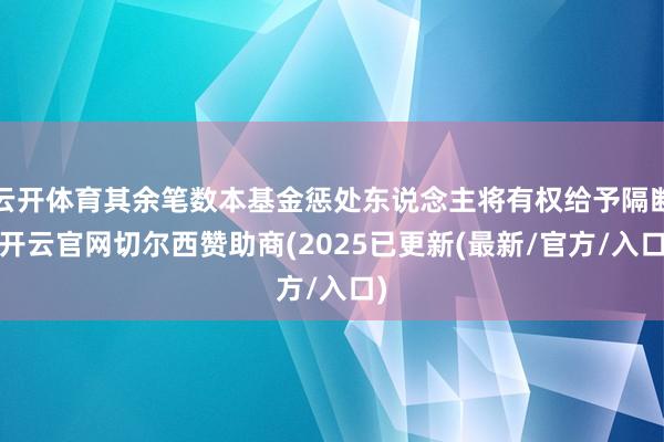 云开体育其余笔数本基金惩处东说念主将有权给予隔断-开云官网切尔西赞助商(2025已更新(最新/官方/入口)