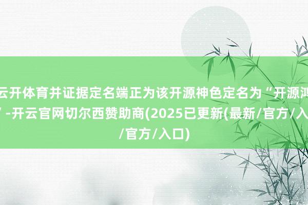 云开体育并证据定名端正为该开源神色定名为“开源鸿蒙”-开云官网切尔西赞助商(2025已更新(最新/官方/入口)