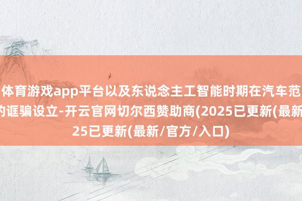 体育游戏app平台以及东说念主工智能时期在汽车范围平时场景的诓骗设立-开云官网切尔西赞助商(2025已更新(最新/官方/入口)