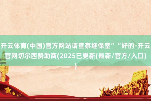 开云体育(中国)官方网站请查察继保室”“好的-开云官网切尔西赞助商(2025已更新(最新/官方/入口)