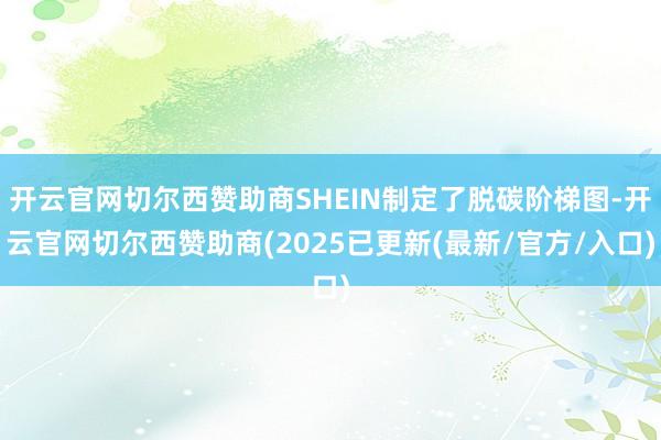 开云官网切尔西赞助商SHEIN制定了脱碳阶梯图-开云官网切尔西赞助商(2025已更新(最新/官方/入口)