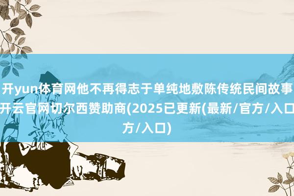 开yun体育网他不再得志于单纯地敷陈传统民间故事-开云官网切尔西赞助商(2025已更新(最新/官方/入口)