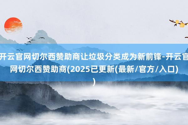 开云官网切尔西赞助商让垃圾分类成为新前锋-开云官网切尔西赞助商(2025已更新(最新/官方/入口)