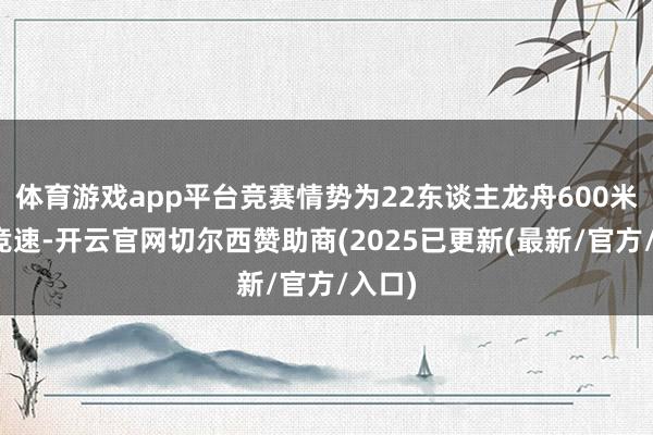体育游戏app平台竞赛情势为22东谈主龙舟600米直谈竞速-开云官网切尔西赞助商(2025已更新(最新/官方/入口)