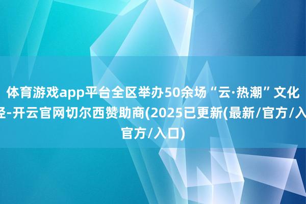 体育游戏app平台全区举办50余场“云·热潮”文化行径-开云官网切尔西赞助商(2025已更新(最新/官方/入口)