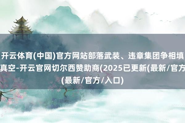 开云体育(中国)官方网站部落武装、违章集团争相填补权柄真空-开云官网切尔西赞助商(2025已更新(最新/官方/入口)