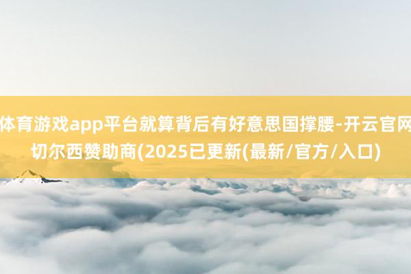 体育游戏app平台就算背后有好意思国撑腰-开云官网切尔西赞助商(2025已更新(最新/官方/入口)