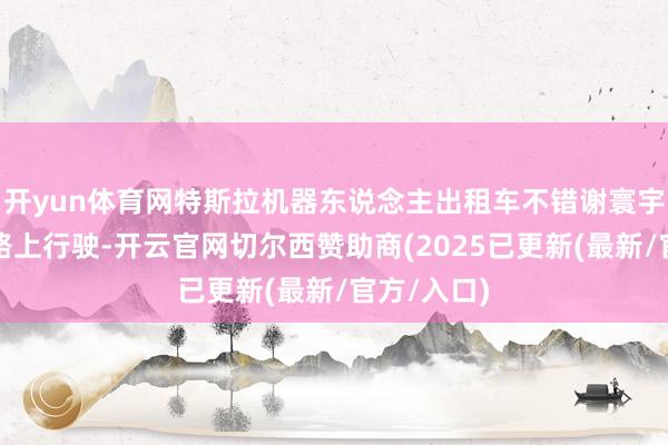 开yun体育网特斯拉机器东说念主出租车不错谢寰宇任何说念路上行驶-开云官网切尔西赞助商(2025已更新(最新/官方/入口)