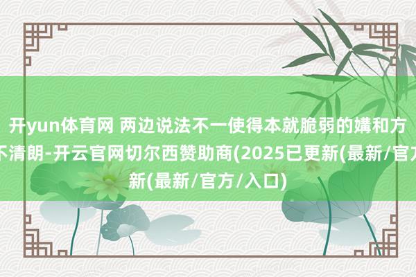 开yun体育网 两边说法不一使得本就脆弱的媾和方位愈加不清朗-开云官网切尔西赞助商(2025已更新(最新/官方/入口)