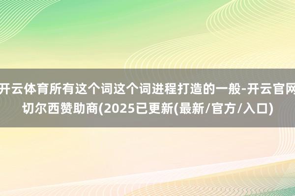 开云体育所有这个词这个词进程打造的一般-开云官网切尔西赞助商(2025已更新(最新/官方/入口)