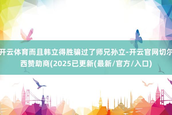开云体育而且韩立得胜骗过了师兄孙立-开云官网切尔西赞助商(2025已更新(最新/官方/入口)