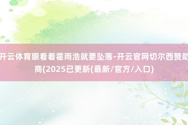 开云体育眼看着霍雨浩就要坠落-开云官网切尔西赞助商(2025已更新(最新/官方/入口)