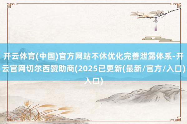 开云体育(中国)官方网站不休优化完善泄露体系-开云官网切尔西赞助商(2025已更新(最新/官方/入口)