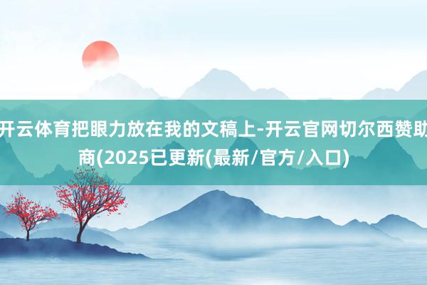 开云体育把眼力放在我的文稿上-开云官网切尔西赞助商(2025已更新(最新/官方/入口)