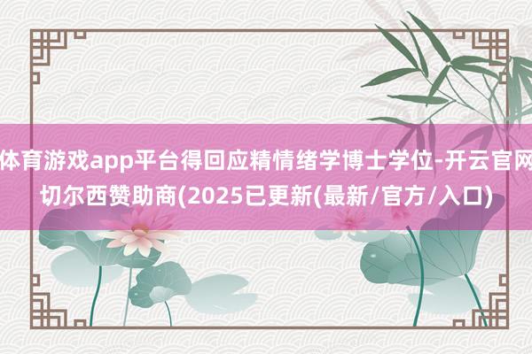 体育游戏app平台得回应精情绪学博士学位-开云官网切尔西赞助商(2025已更新(最新/官方/入口)