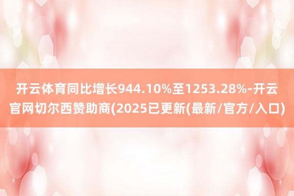开云体育同比增长944.10%至1253.28%-开云官网切尔西赞助商(2025已更新(最新/官方/入口)