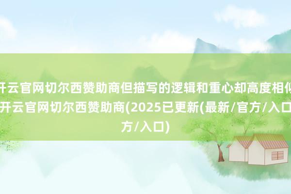 开云官网切尔西赞助商但描写的逻辑和重心却高度相似-开云官网切尔西赞助商(2025已更新(最新/官方/入口)