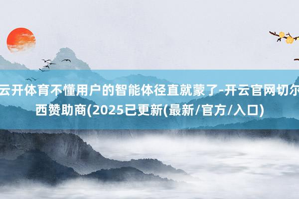 云开体育不懂用户的智能体径直就蒙了-开云官网切尔西赞助商(2025已更新(最新/官方/入口)