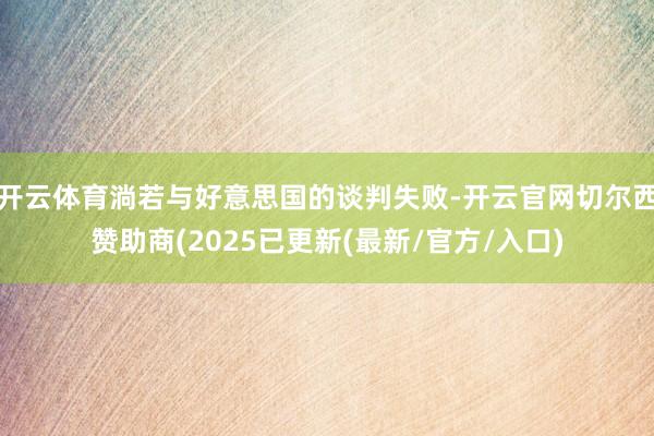 开云体育淌若与好意思国的谈判失败-开云官网切尔西赞助商(2025已更新(最新/官方/入口)