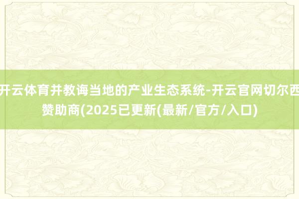 开云体育并教诲当地的产业生态系统-开云官网切尔西赞助商(2025已更新(最新/官方/入口)