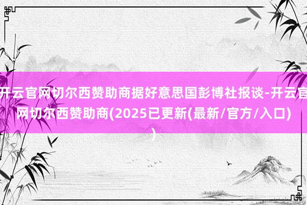 开云官网切尔西赞助商据好意思国彭博社报谈-开云官网切尔西赞助商(2025已更新(最新/官方/入口)