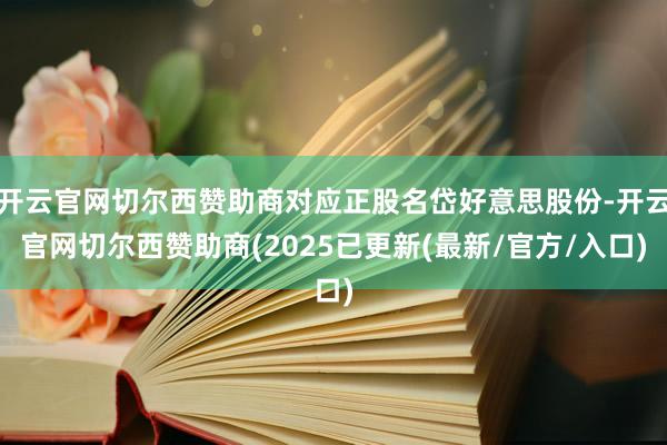 开云官网切尔西赞助商对应正股名岱好意思股份-开云官网切尔西赞助商(2025已更新(最新/官方/入口)