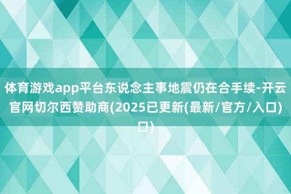 体育游戏app平台东说念主事地震仍在合手续-开云官网切尔西赞助商(2025已更新(最新/官方/入口)