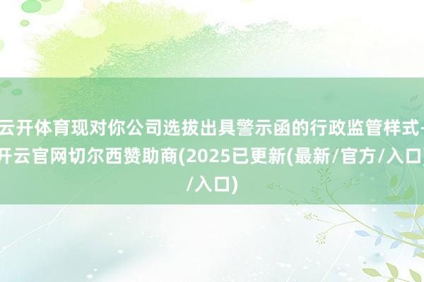 云开体育现对你公司选拔出具警示函的行政监管样式-开云官网切尔西赞助商(2025已更新(最新/官方/入口)