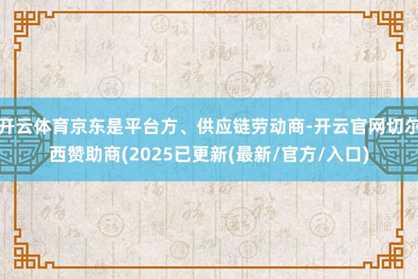 开云体育京东是平台方、供应链劳动商-开云官网切尔西赞助商(2025已更新(最新/官方/入口)