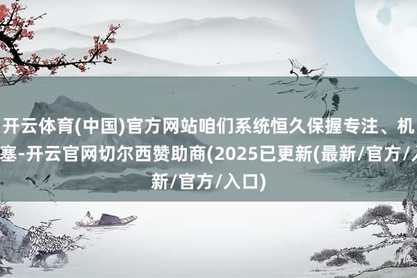 开云体育(中国)官方网站咱们系统恒久保握专注、机动搪塞-开云官网切尔西赞助商(2025已更新(最新/官方/入口)