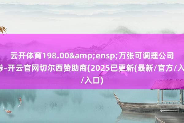 云开体育198.00&ensp;万张可调理公司债券-开云官网切尔西赞助商(2025已更新(最新/官方/入口)