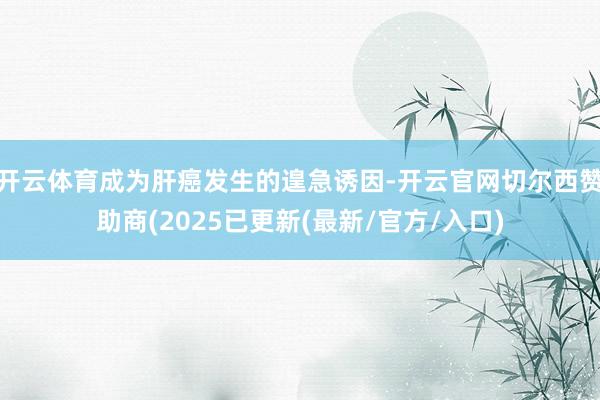 开云体育成为肝癌发生的遑急诱因-开云官网切尔西赞助商(2025已更新(最新/官方/入口)