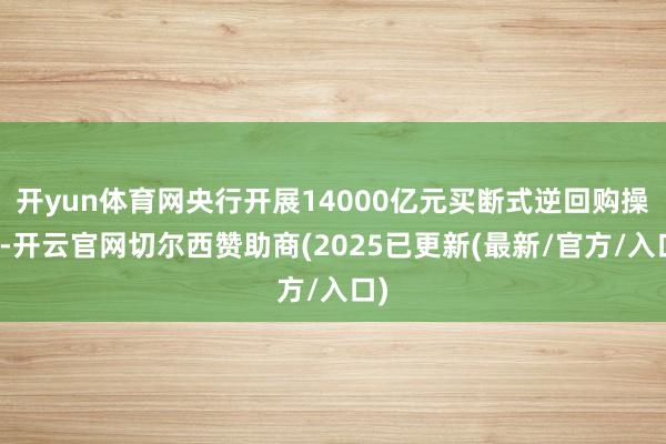 开yun体育网央行开展14000亿元买断式逆回购操作-开云官网切尔西赞助商(2025已更新(最新/官方/入口)