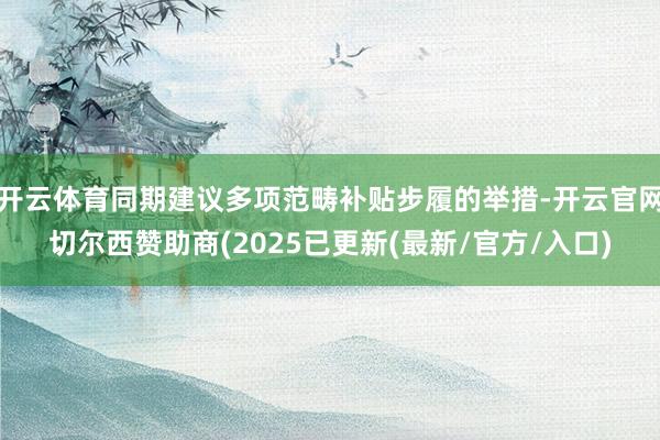 开云体育同期建议多项范畴补贴步履的举措-开云官网切尔西赞助商(2025已更新(最新/官方/入口)