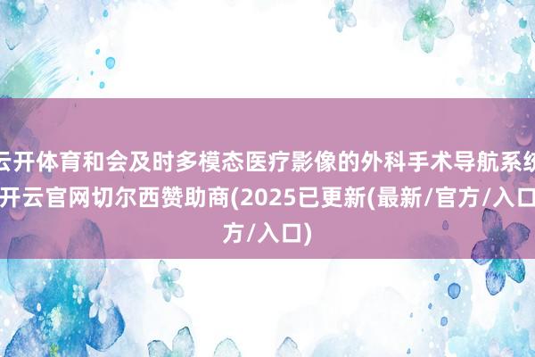 云开体育和会及时多模态医疗影像的外科手术导航系统-开云官网切尔西赞助商(2025已更新(最新/官方/入口)