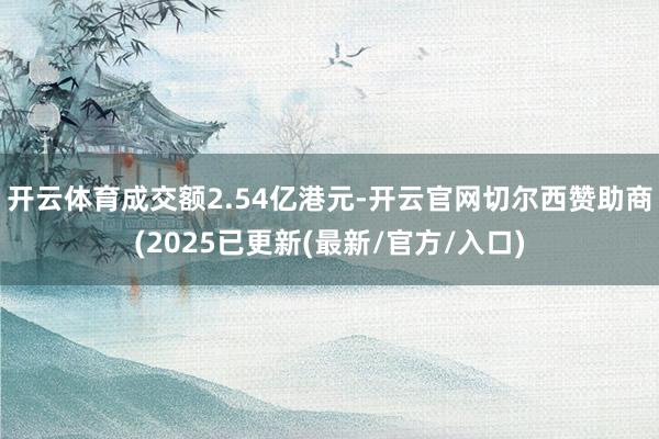 开云体育成交额2.54亿港元-开云官网切尔西赞助商(2025已更新(最新/官方/入口)
