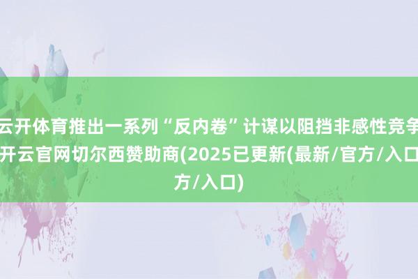 云开体育推出一系列“反内卷”计谋以阻挡非感性竞争-开云官网切尔西赞助商(2025已更新(最新/官方/入口)