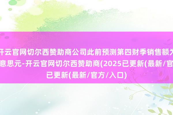 开云官网切尔西赞助商公司此前预测第四财季销售额为107亿好意思元-开云官网切尔西赞助商(2025已更新(最新/官方/入口)